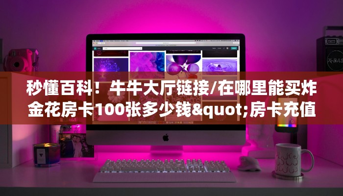 秒懂百科！牛牛大厅链接/在哪里能买炸金花房卡100张多少钱"房卡充值教程