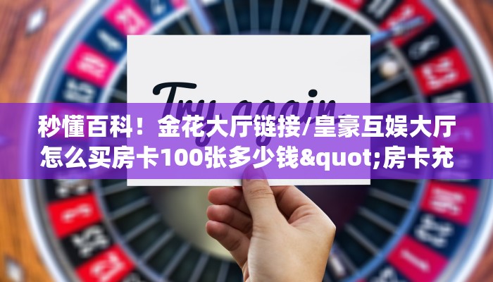 秒懂百科！金花大厅链接/皇豪互娱大厅怎么买房卡100张多少钱"房卡充值教程