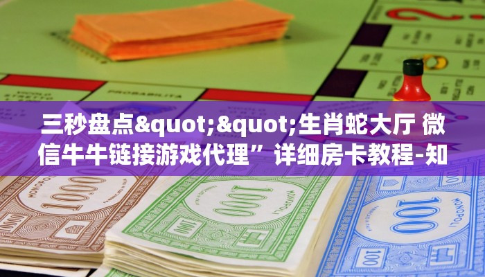 三秒盘点""生肖蛇大厅 微信牛牛链接游戏代理”详细房卡教程-知乎