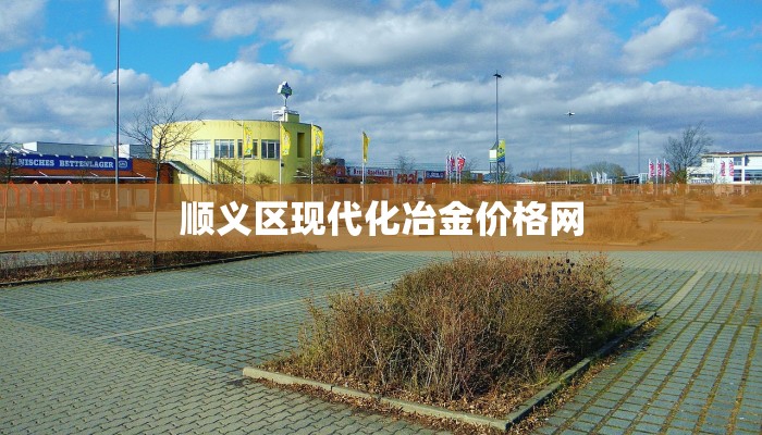 顺义区现代化冶金价格网