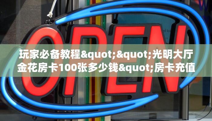 玩家必备教程""光明大厅金花房卡100张多少钱"房卡充值教程
